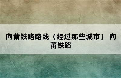 向莆铁路路线（经过那些城市） 向莆铁路